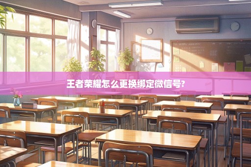 王者荣耀怎么更换绑定微信号?