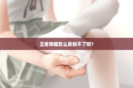 王者荣耀怎么更新不了啊？