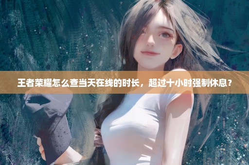 王者荣耀怎么查当天在线的时长，超过十小时强制休息？