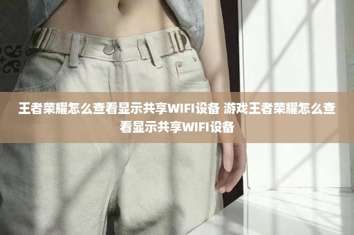 王者荣耀怎么查看显示共享WIFI设备 游戏王者荣耀怎么查看显示共享WIFI设备