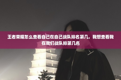 王者荣耀怎么查看自己在自己战队排名第几，我想查看我在我们战队排第几名