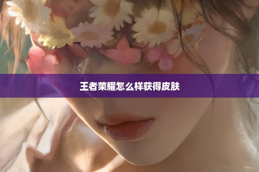 王者荣耀怎么样获得皮肤