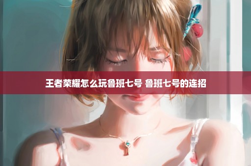 王者荣耀怎么玩鲁班七号 鲁班七号的连招
