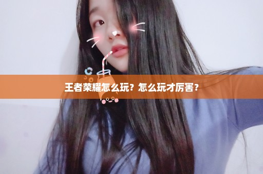 王者荣耀怎么玩？怎么玩才厉害？