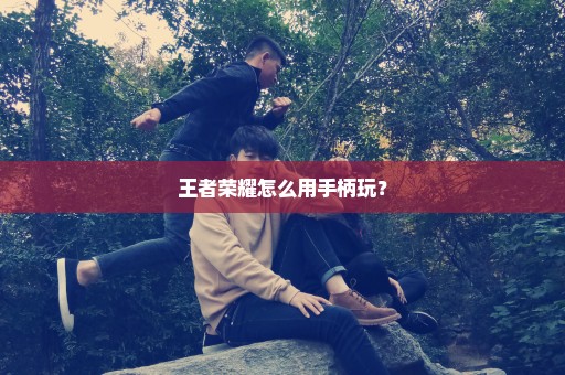 王者荣耀怎么用手柄玩？