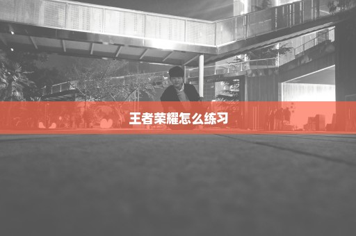 王者荣耀怎么练习