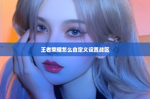 王者荣耀怎么自定义设置战区