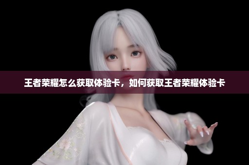王者荣耀怎么获取体验卡，如何获取王者荣耀体验卡