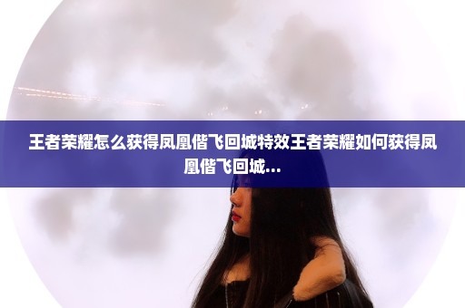 王者荣耀怎么获得凤凰偕飞回城特效王者荣耀如何获得凤凰偕飞回城...