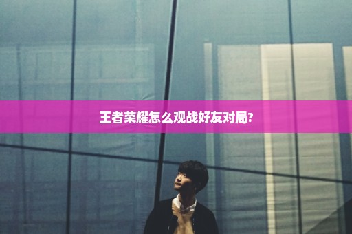 王者荣耀怎么观战好友对局?