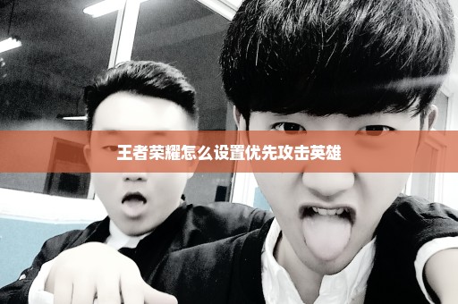 王者荣耀怎么设置优先攻击英雄