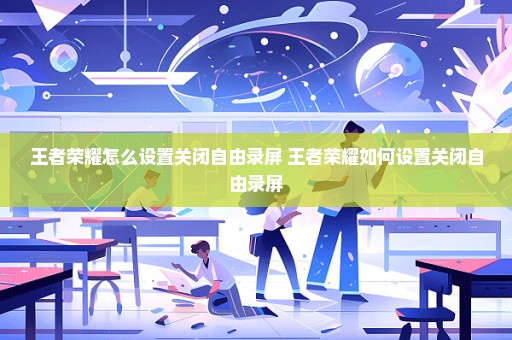 王者荣耀怎么设置关闭自由录屏 王者荣耀如何设置关闭自由录屏
