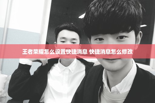 王者荣耀怎么设置快捷消息 快捷消息怎么修改