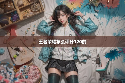 王者荣耀怎么评分120的
