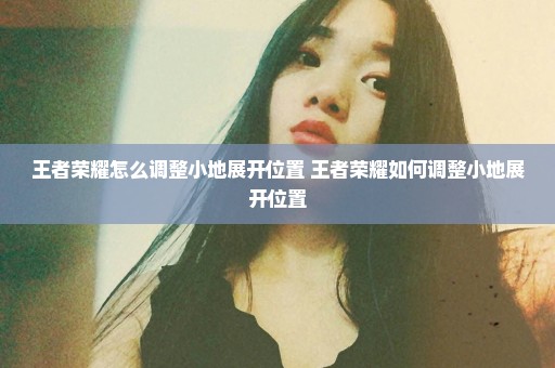王者荣耀怎么调整小地展开位置 王者荣耀如何调整小地展开位置