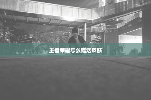 王者荣耀怎么赠送皮肤