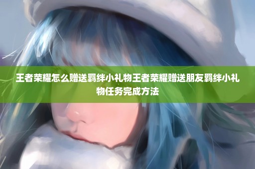 王者荣耀怎么赠送羁绊小礼物王者荣耀赠送朋友羁绊小礼物任务完成方法