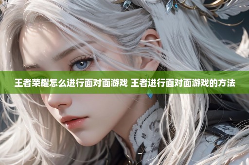 王者荣耀怎么进行面对面游戏 王者进行面对面游戏的方法
