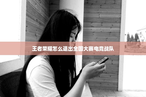 王者荣耀怎么退出全国大赛电竞战队