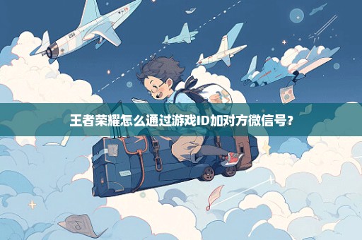 王者荣耀怎么通过游戏ID加对方微信号？
