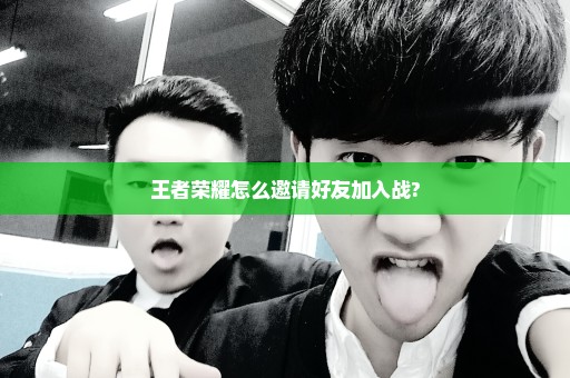 王者荣耀怎么邀请好友加入战?