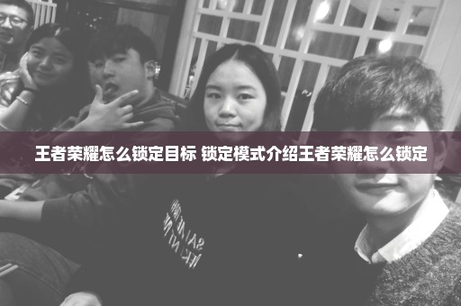 王者荣耀怎么锁定目标 锁定模式介绍王者荣耀怎么锁定