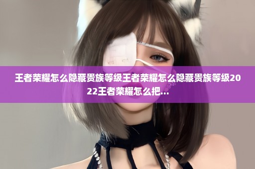 王者荣耀怎么隐藏贵族等级王者荣耀怎么隐藏贵族等级2022王者荣耀怎么把...
