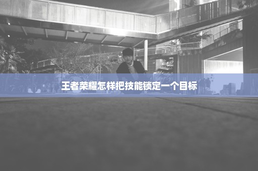 王者荣耀怎样把技能锁定一个目标