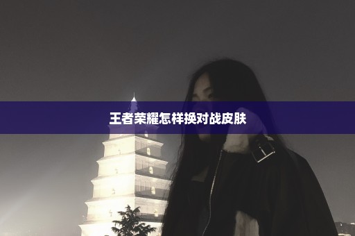 王者荣耀怎样换对战皮肤