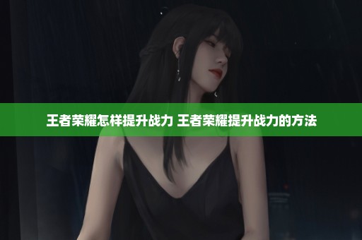 王者荣耀怎样提升战力 王者荣耀提升战力的方法