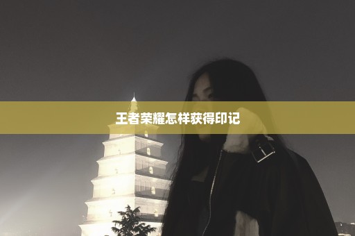 王者荣耀怎样获得印记