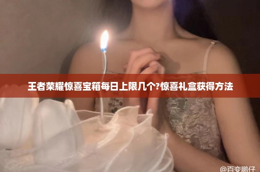 王者荣耀惊喜宝箱每日上限几个?惊喜礼盒获得方法
