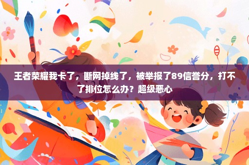 王者荣耀我卡了，断网掉线了，被举报了89信誉分，打不了排位怎么办？超级恶心