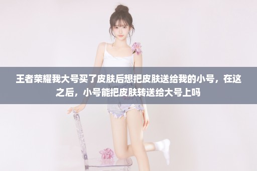 王者荣耀我大号买了皮肤后想把皮肤送给我的小号，在这之后，小号能把皮肤转送给大号上吗