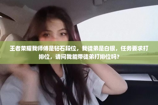 王者荣耀我师傅是钻石段位，我徒弟是白银，任务要求打排位，请问我能带徒弟打排位吗？