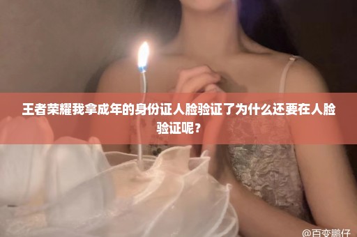 王者荣耀我拿成年的身份证人脸验证了为什么还要在人脸验证呢？