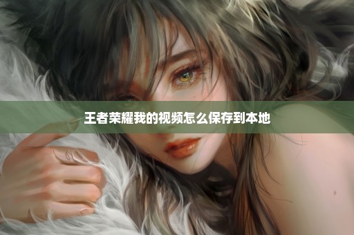 王者荣耀我的视频怎么保存到本地