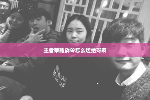 王者荣耀战令怎么送给好友