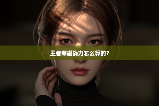 王者荣耀战力怎么算的？