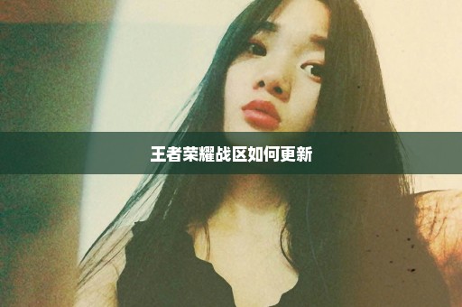 王者荣耀战区如何更新