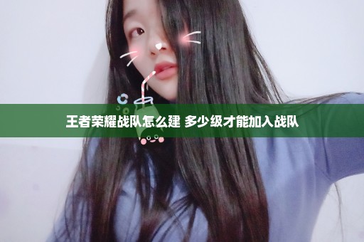 王者荣耀战队怎么建 多少级才能加入战队