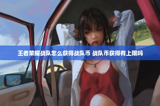 王者荣耀战队怎么获得战队币 战队币获得有上限吗