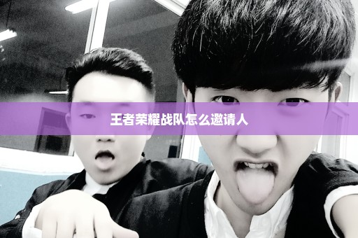 王者荣耀战队怎么邀请人