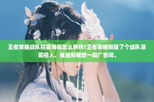 王者荣耀战队招募海报怎么制作?王者荣耀新建了个战队急需招人，谁能帮我想一段广告词。