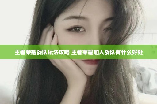 王者荣耀战队玩法攻略 王者荣耀加入战队有什么好处