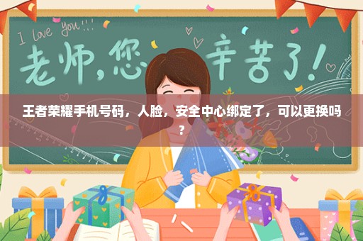 王者荣耀手机号码，人脸，安全中心绑定了，可以更换吗?