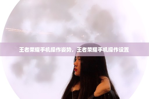 王者荣耀手机操作姿势，王者荣耀手机操作设置 
