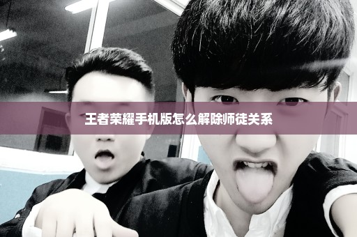 王者荣耀手机版怎么解除师徒关系