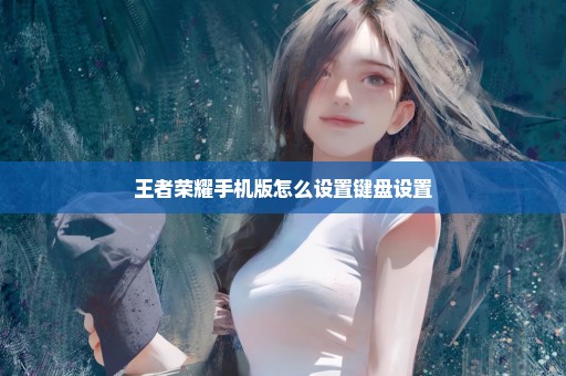 王者荣耀手机版怎么设置键盘设置