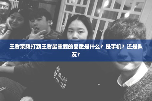 王者荣耀打到王者最重要的品质是什么？是手机？还是队友？